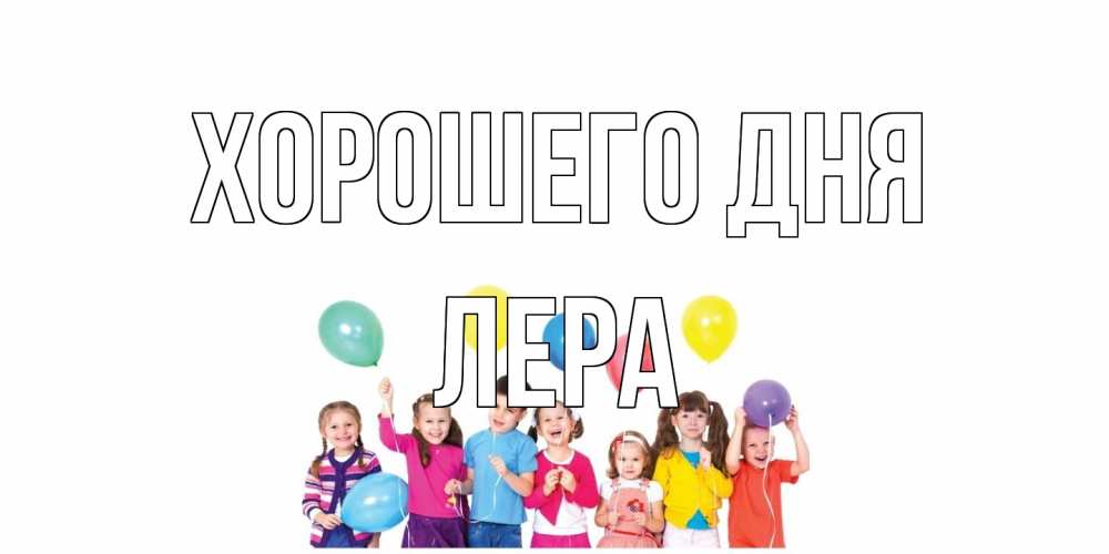 Открытка на каждый день с именем, Лера Хорошего дня открытка для ребенка Прикольная открытка с пожеланием онлайн скачать бесплатно 