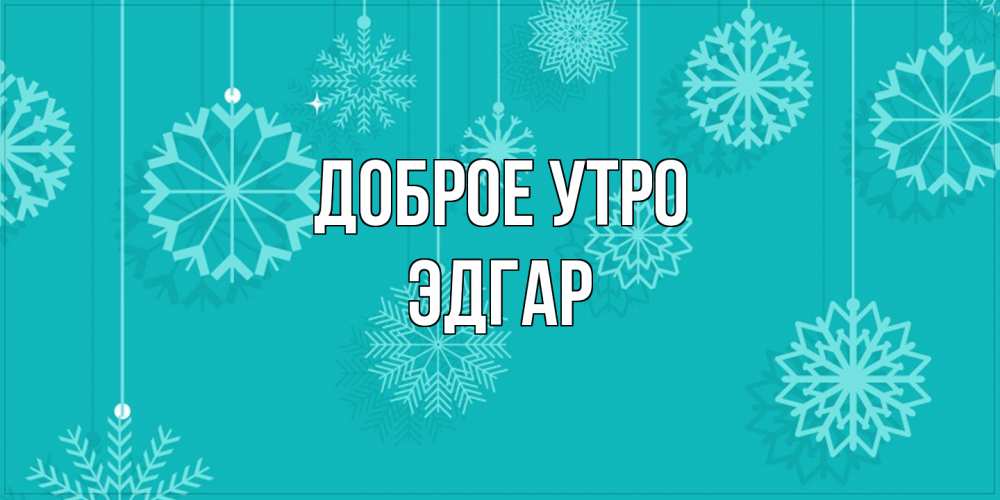Открытка на каждый день с именем, Эдгар Доброе утро открытка со снежинками Прикольная открытка с пожеланием онлайн скачать бесплатно 