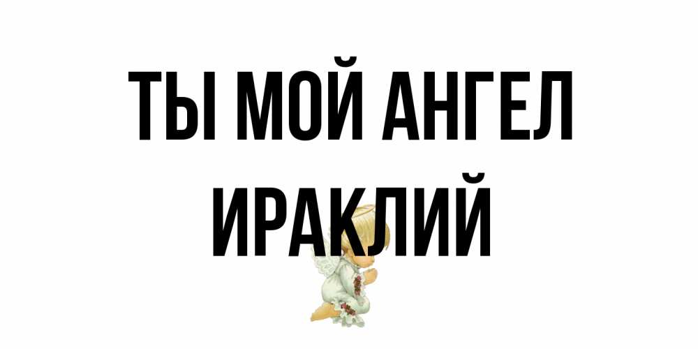 Открытка на каждый день с именем, Ираклий Ты мой ангел ангел Прикольная открытка с пожеланием онлайн скачать бесплатно 