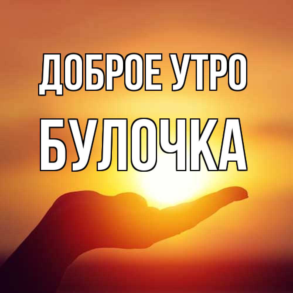 Открытка на каждый день с именем, булочка Доброе утро ладошка и закат Прикольная открытка с пожеланием онлайн скачать бесплатно 