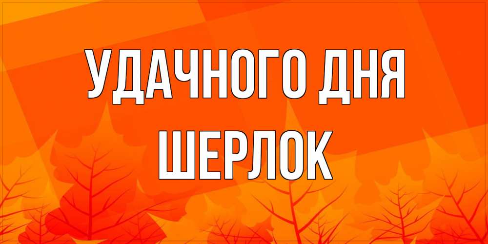 Открытка на каждый день с именем, Шерлок Удачного дня осеннее настроение Прикольная открытка с пожеланием онлайн скачать бесплатно 