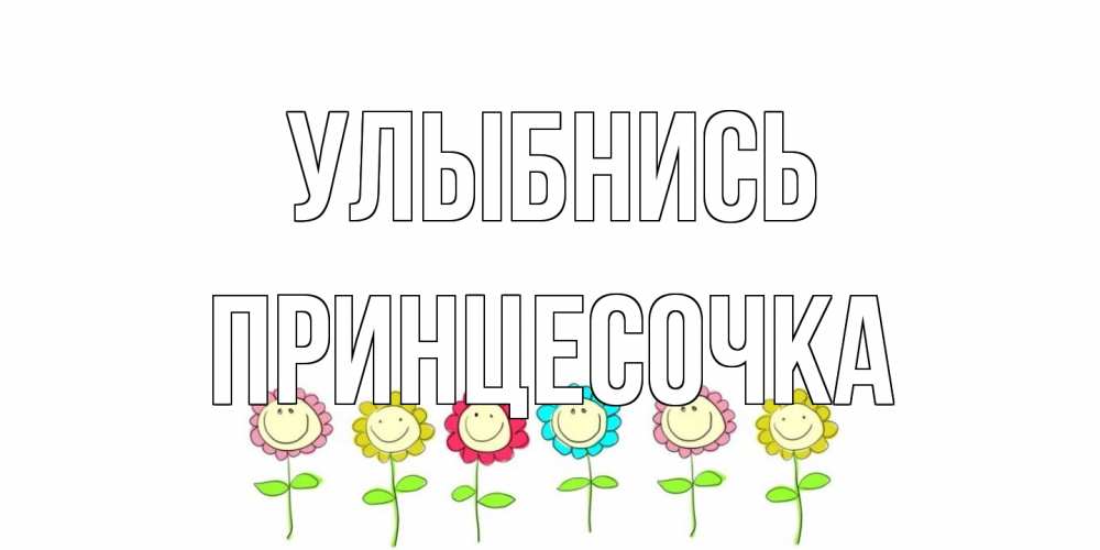 Открытка на каждый день с именем, Принцесочка Улыбнись улыбка, цветы Прикольная открытка с пожеланием онлайн скачать бесплатно 