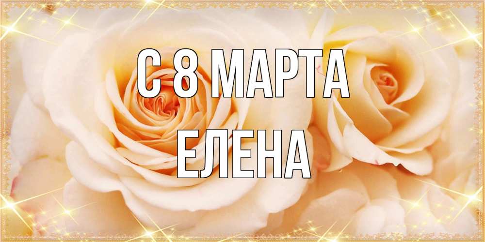 Открытка на каждый день с именем, Елена C 8 МАРТА новые открытки для мамы на 8 марта Прикольная открытка с пожеланием онлайн скачать бесплатно 