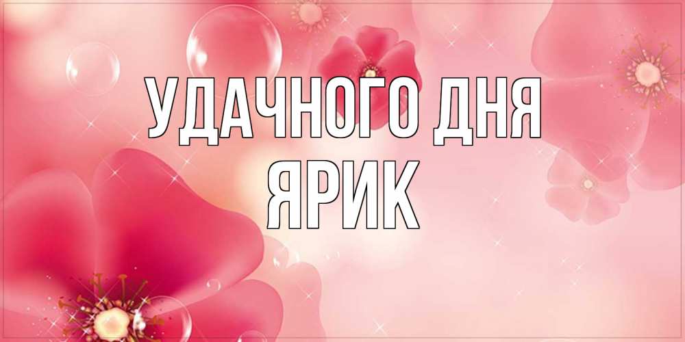 Открытка на каждый день с именем, Ярик Удачного дня красивая открытка с цветами Прикольная открытка с пожеланием онлайн скачать бесплатно 