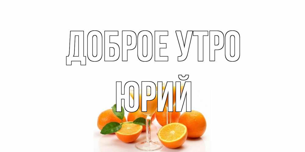Открытка на каждый день с именем, Юрий Доброе утро апельсин Прикольная открытка с пожеланием онлайн скачать бесплатно 