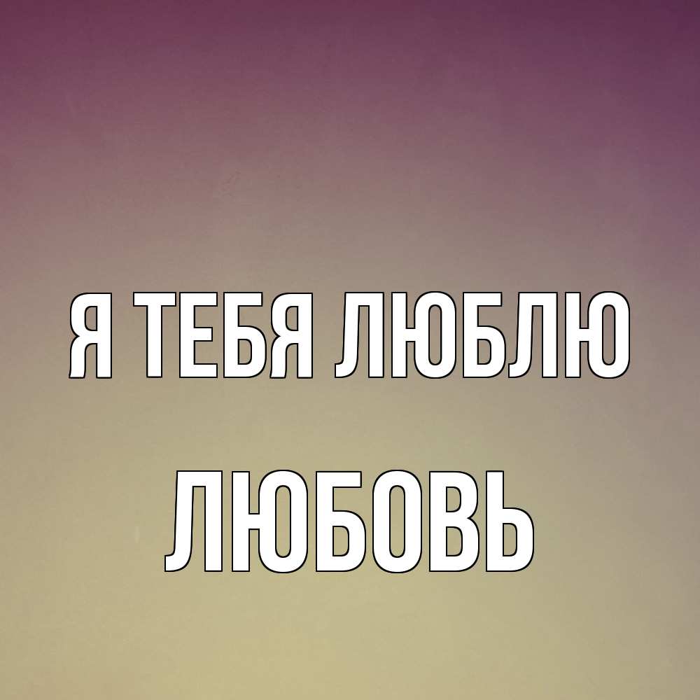 Открытка на каждый день с именем, Любовь Я тебя люблю для любимой Прикольная открытка с пожеланием онлайн скачать бесплатно 