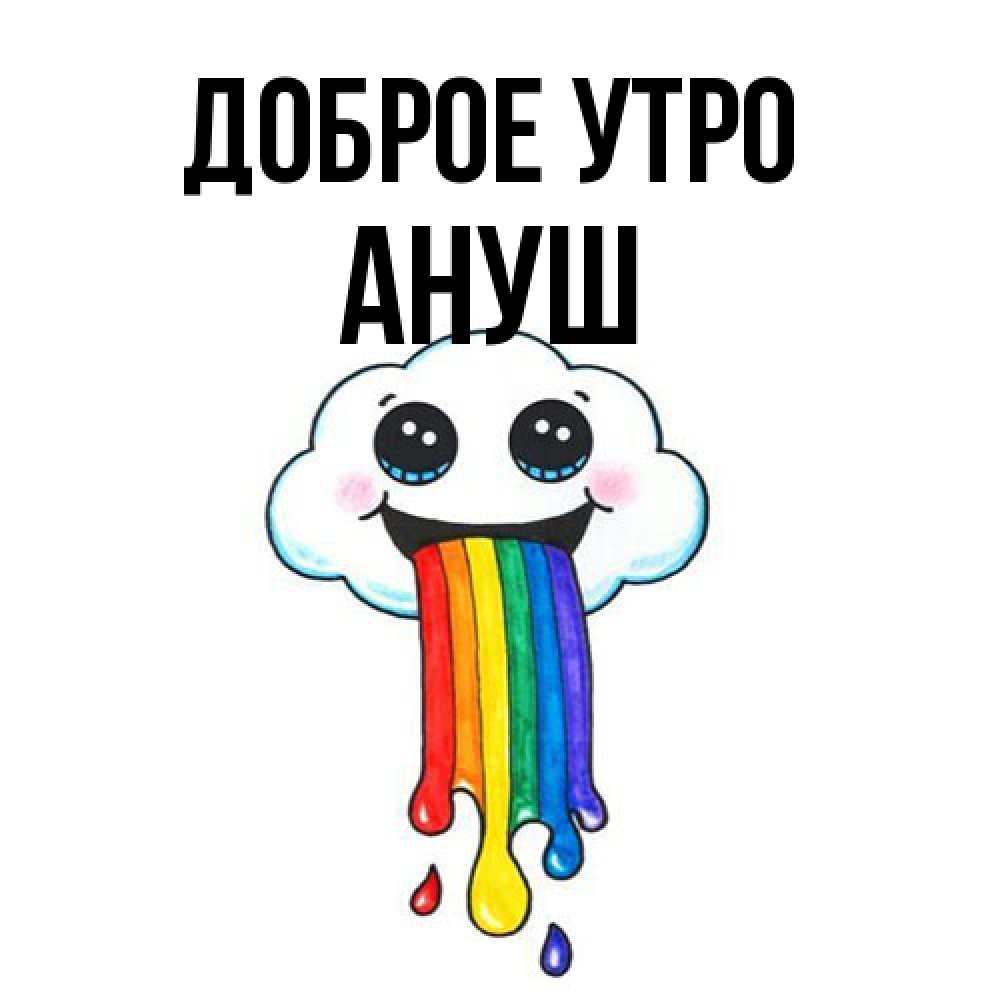 Открытка на каждый день с именем, Ануш Доброе утро утречко Прикольная открытка с пожеланием онлайн скачать бесплатно 