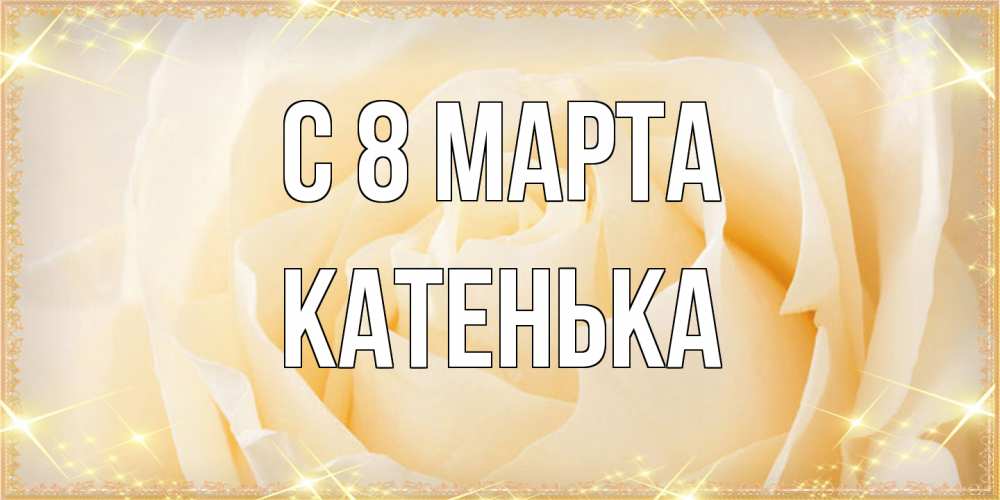 Открытка на каждый день с именем, Катенька C 8 МАРТА с международным женским днем поздравления для женщины Прикольная открытка с пожеланием онлайн скачать бесплатно 