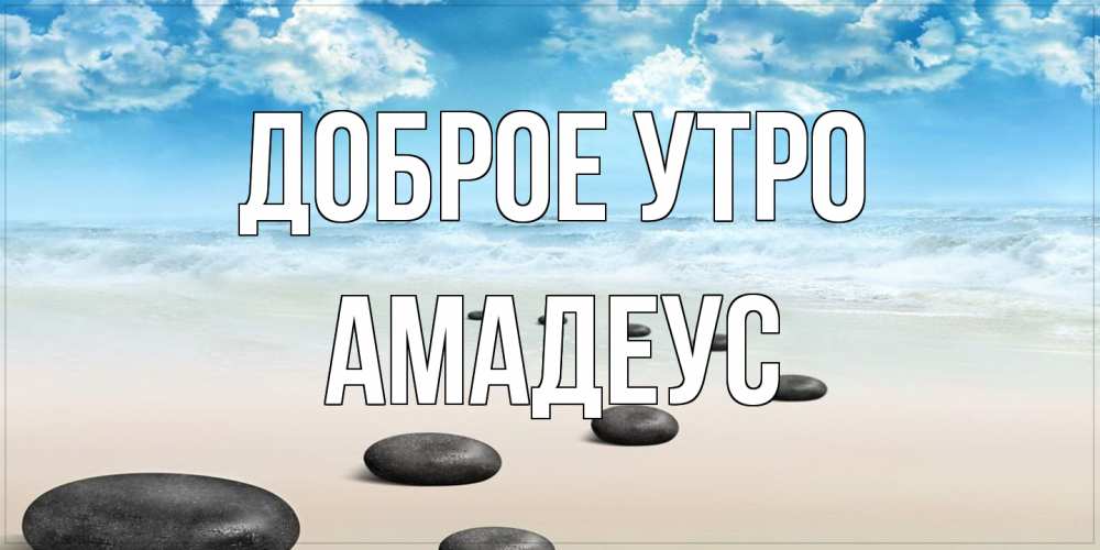 Открытка на каждый день с именем, Амадеус Доброе утро море небо и песок Прикольная открытка с пожеланием онлайн скачать бесплатно 