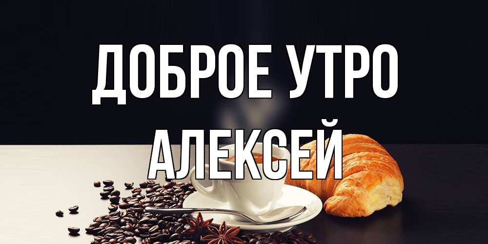 Открытка на каждый день с именем, Алексей Доброе утро зерна кофе и кофе на завтрак с круасаном Прикольная открытка с пожеланием онлайн скачать бесплатно 