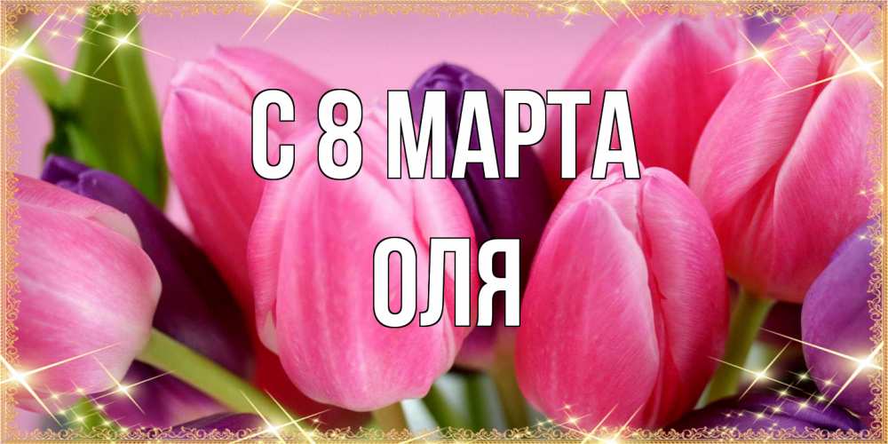 Открытка на каждый день с именем, Оля C 8 МАРТА тюльпаны для женщины на международный женский день Прикольная открытка с пожеланием онлайн скачать бесплатно 