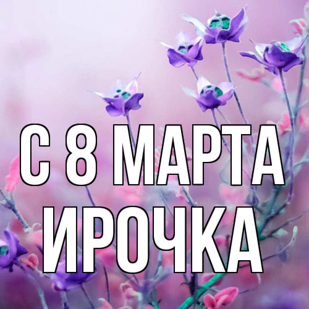 Открытка на каждый день с именем, Ирочка C 8 МАРТА международный женский день 2 Прикольная открытка с пожеланием онлайн скачать бесплатно 