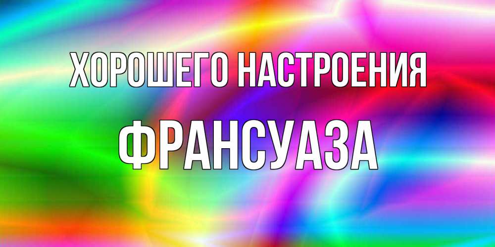 Открытка на каждый день с именем, Франсуаза Хорошего настроения радуга Прикольная открытка с пожеланием онлайн скачать бесплатно 