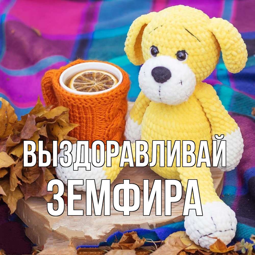 Открытка на каждый день с именем, Земфира Выздоравливай не болей и пей чай с лимоном Прикольная открытка с пожеланием онлайн скачать бесплатно 