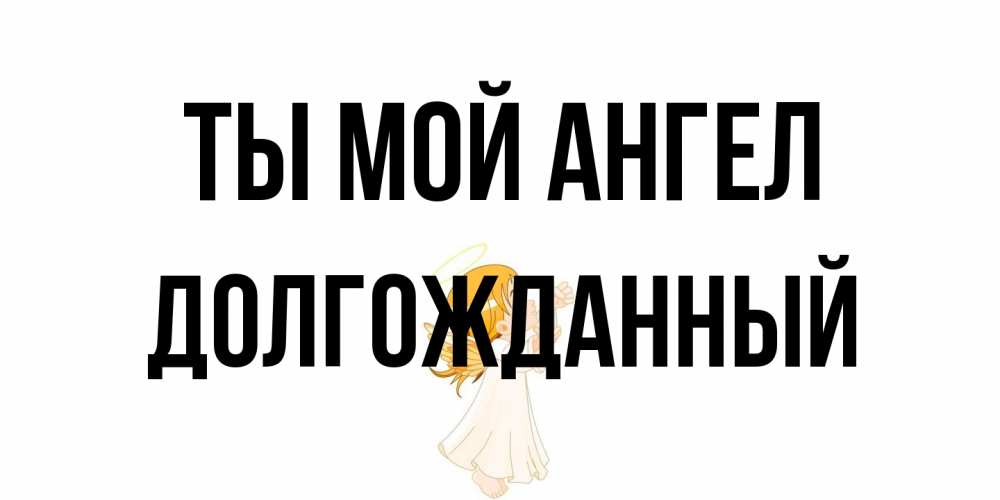 Открытка на каждый день с именем, Долгожданный Ты мой ангел ангел, девочка Прикольная открытка с пожеланием онлайн скачать бесплатно 