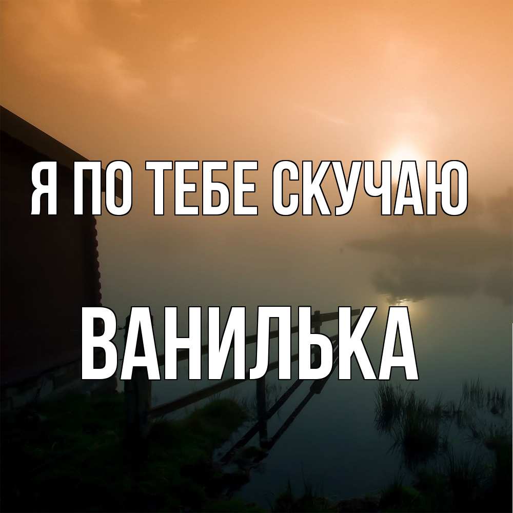 Открытка на каждый день с именем, Ванилька Я по тебе скучаю приходи ко мне на чай Прикольная открытка с пожеланием онлайн скачать бесплатно 