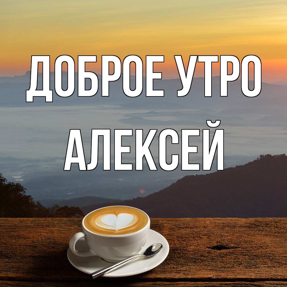 Открытка на каждый день с именем, Алексей Доброе утро кофе на высоте Прикольная открытка с пожеланием онлайн скачать бесплатно 