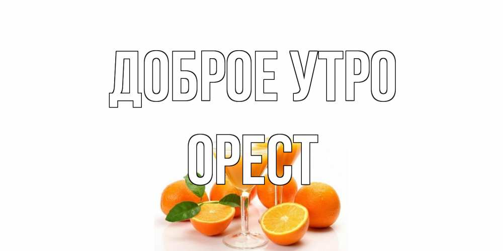 Открытка на каждый день с именем, Орест Доброе утро апельсин Прикольная открытка с пожеланием онлайн скачать бесплатно 