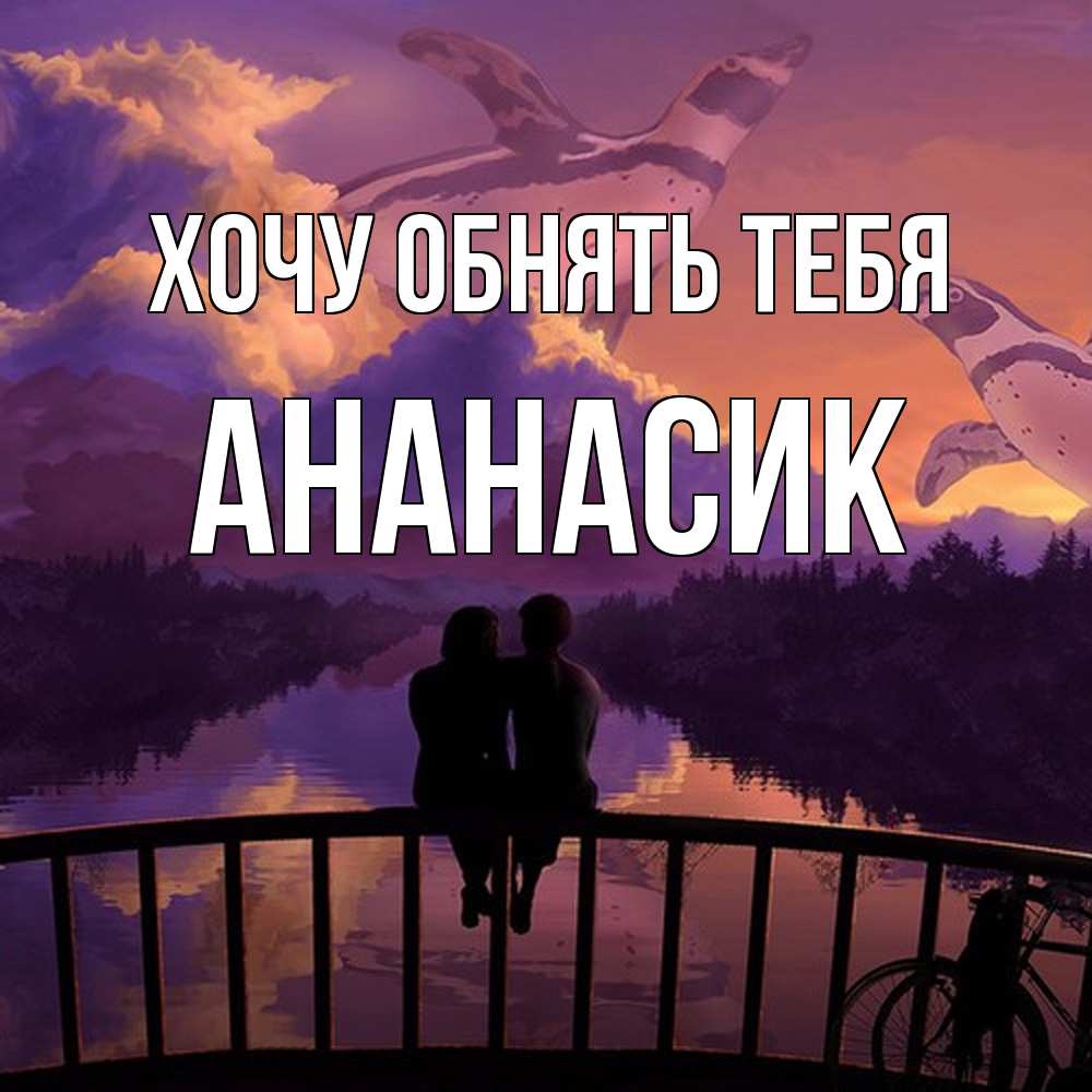 Открытка на каждый день с именем, ананасик Хочу обнять тебя парочка сидит на мосте или на набережной Прикольная открытка с пожеланием онлайн скачать бесплатно 