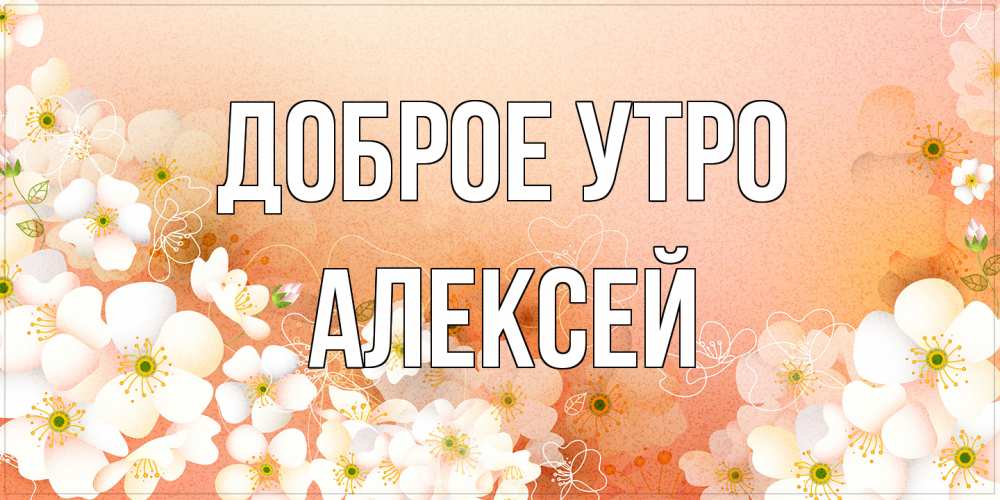 Открытка на каждый день с именем, Алексей Доброе утро доброе утро с цветами Прикольная открытка с пожеланием онлайн скачать бесплатно 