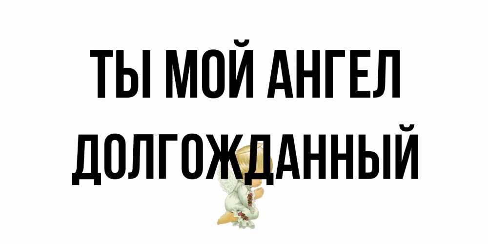 Открытка на каждый день с именем, Долгожданный Ты мой ангел ангел Прикольная открытка с пожеланием онлайн скачать бесплатно 