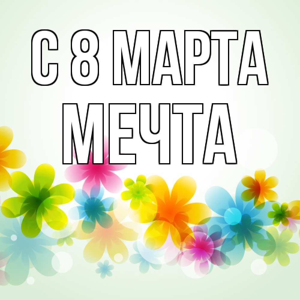 Открытка на каждый день с именем, мечта C 8 МАРТА цветы Прикольная открытка с пожеланием онлайн скачать бесплатно 