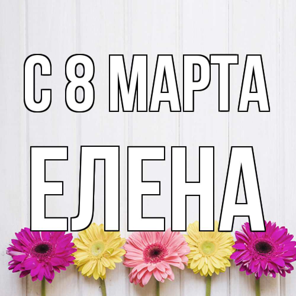 Открытка на каждый день с именем, Елена C 8 МАРТА женщинам 1 Прикольная открытка с пожеланием онлайн скачать бесплатно 