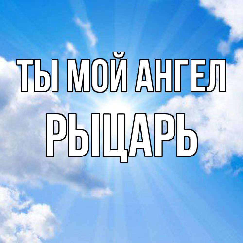 Открытка на каждый день с именем, Рыцарь Ты мой ангел лучики ангельского света с неба Прикольная открытка с пожеланием онлайн скачать бесплатно 