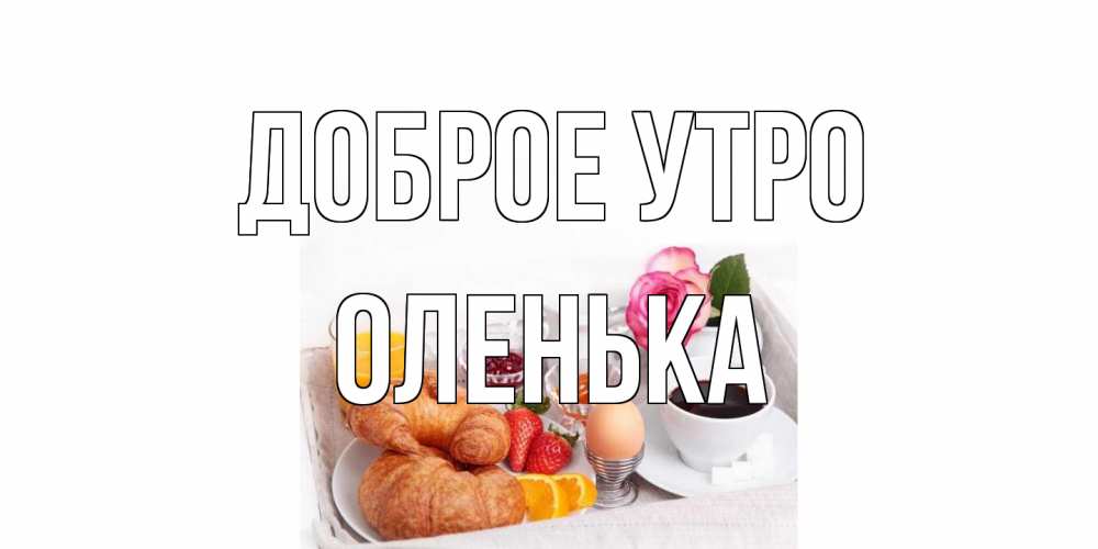 Открытка на каждый день с именем, Оленька Доброе утро завтрак Прикольная открытка с пожеланием онлайн скачать бесплатно 