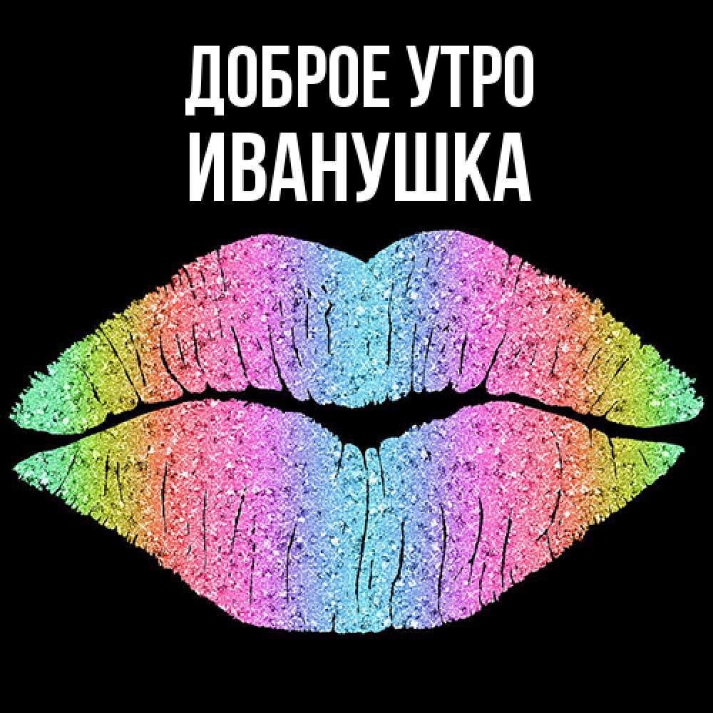Открытка на каждый день с именем, Иванушка Доброе утро радужные губы Прикольная открытка с пожеланием онлайн скачать бесплатно 