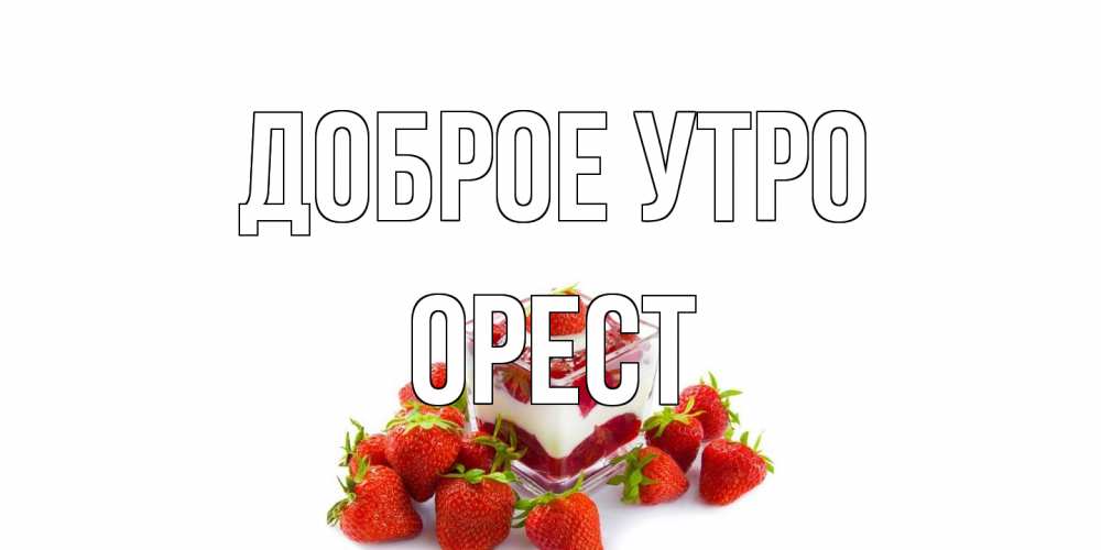 Открытка на каждый день с именем, Орест Доброе утро клубника, сливки Прикольная открытка с пожеланием онлайн скачать бесплатно 