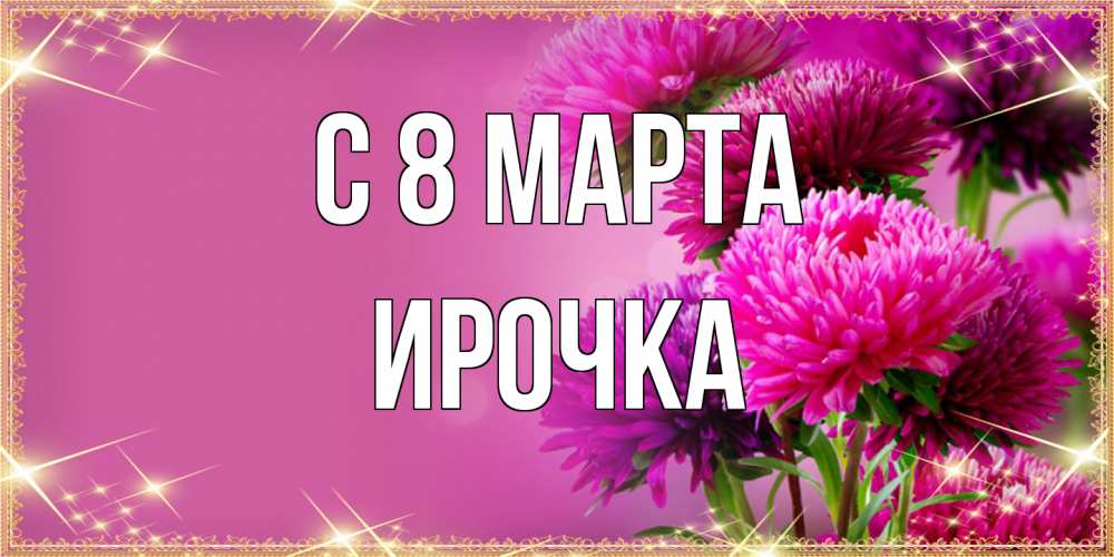 Открытка на каждый день с именем, Ирочка C 8 МАРТА садовые цветы на 8 марта Прикольная открытка с пожеланием онлайн скачать бесплатно 