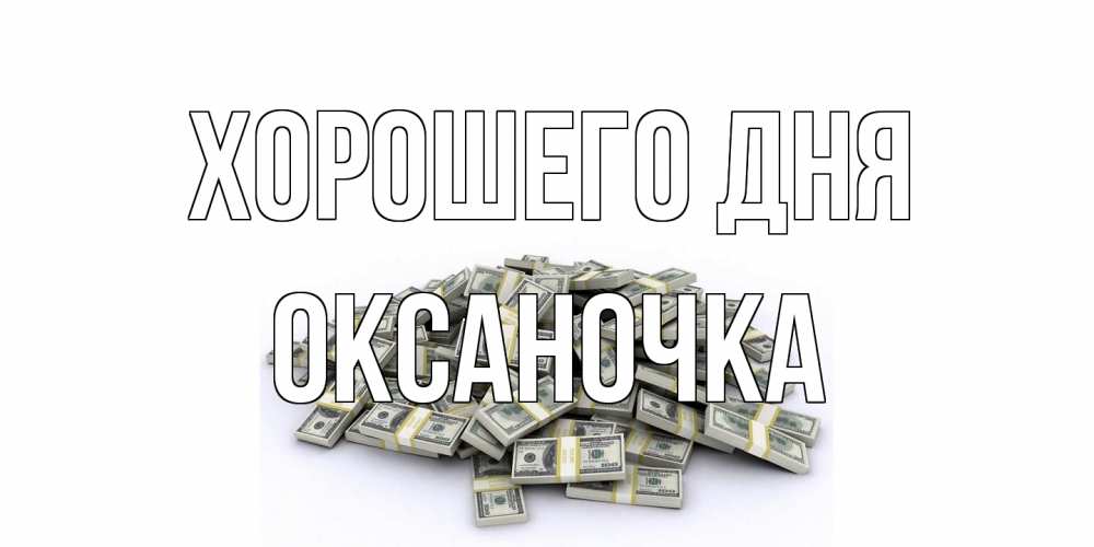 Открытка на каждый день с именем, Оксаночка Хорошего дня гора долларов Прикольная открытка с пожеланием онлайн скачать бесплатно 