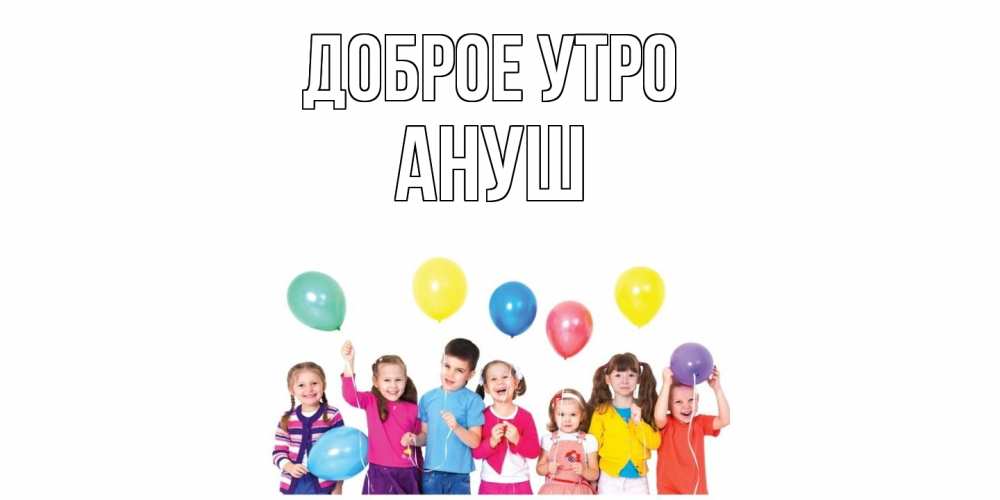 Открытка на каждый день с именем, Ануш Доброе утро веселье Прикольная открытка с пожеланием онлайн скачать бесплатно 