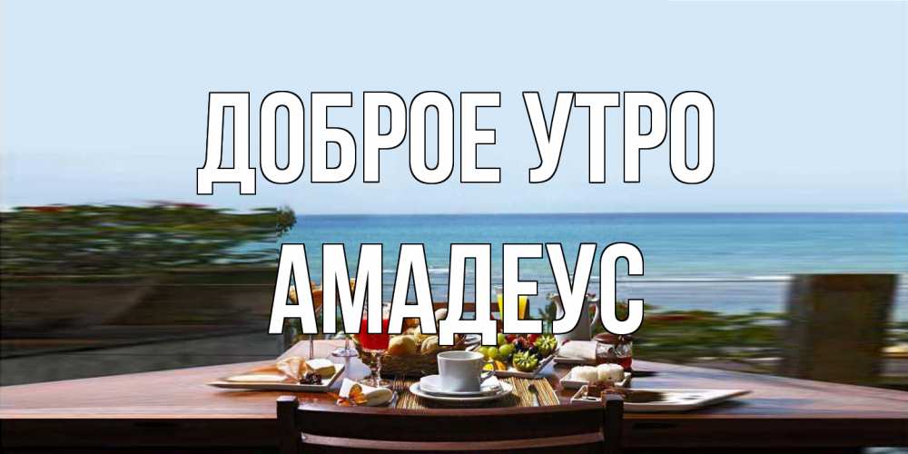 Открытка на каждый день с именем, Амадеус Доброе утро море, завтрак Прикольная открытка с пожеланием онлайн скачать бесплатно 
