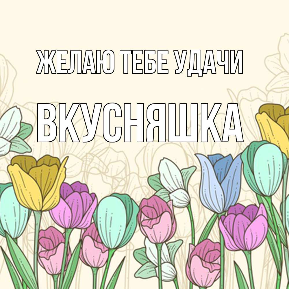 Открытка на каждый день с именем, Вкусняшка Желаю тебе удачи тюльпаны Прикольная открытка с пожеланием онлайн скачать бесплатно 