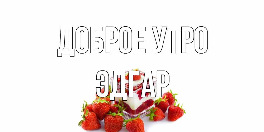 Открытка на каждый день с именем, Эдгар Доброе утро клубника, сливки Прикольная открытка с пожеланием онлайн скачать бесплатно 