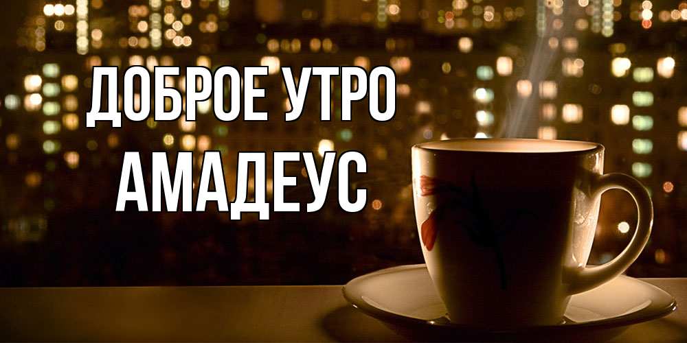 Открытка на каждый день с именем, Амадеус Доброе утро утрешнее настроение Прикольная открытка с пожеланием онлайн скачать бесплатно 