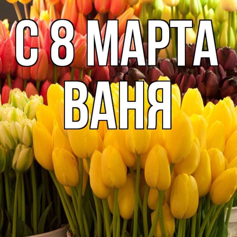 Открытка с именем, Ваня, C 8 МАРТА
