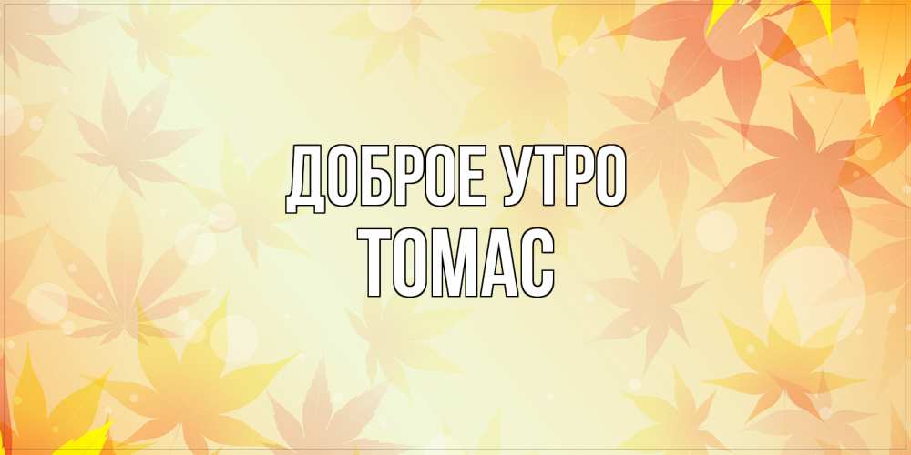 Открытка на каждый день с именем, Томас Доброе утро доброе утро Прикольная открытка с пожеланием онлайн скачать бесплатно 