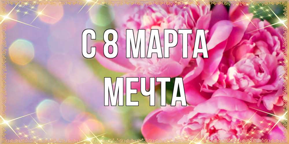 Открытка на каждый день с именем, мечта C 8 МАРТА красивые открытки с текстом для любимых дам Прикольная открытка с пожеланием онлайн скачать бесплатно 