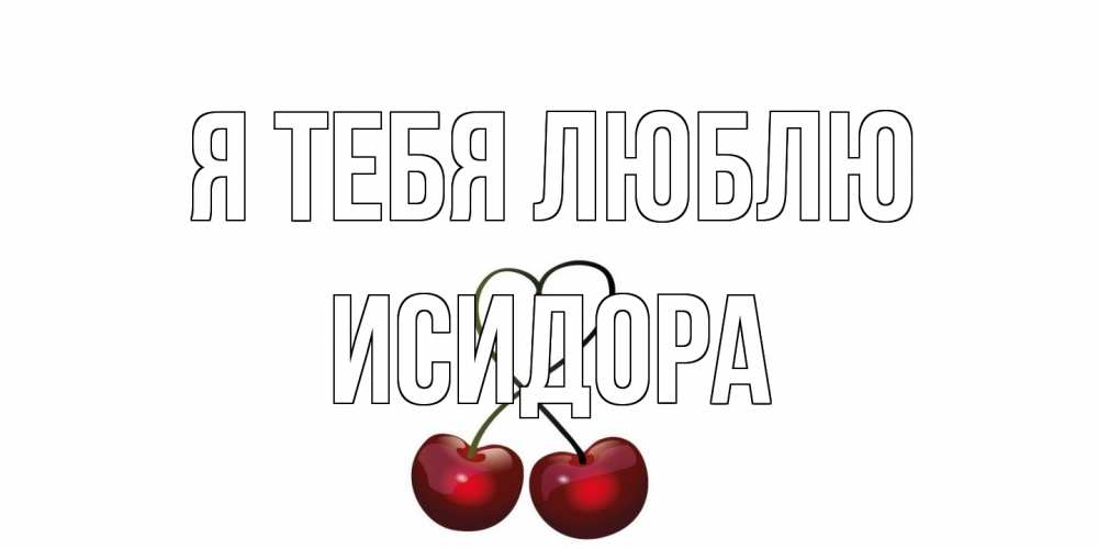Открытка на каждый день с именем, Исидора Я тебя люблю вишня Прикольная открытка с пожеланием онлайн скачать бесплатно 