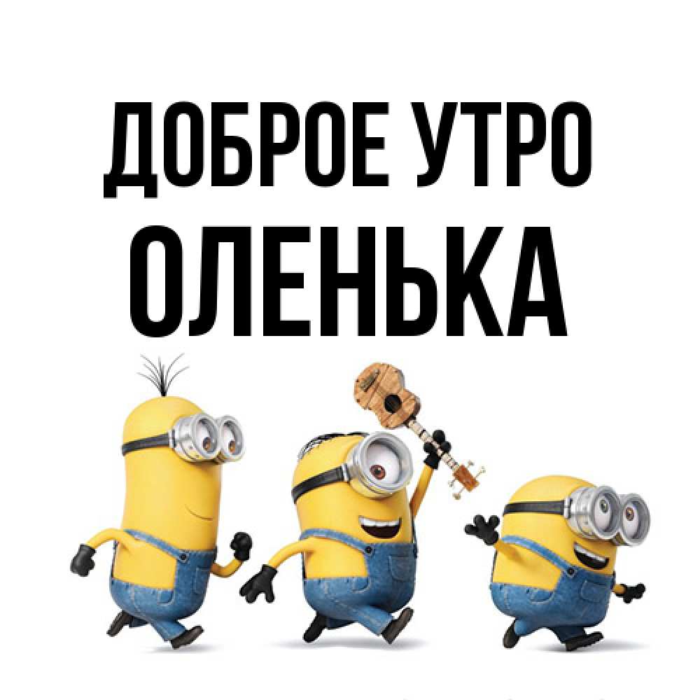 Открытка на каждый день с именем, Оленька Доброе утро миньоны и прекрасное утро Прикольная открытка с пожеланием онлайн скачать бесплатно 