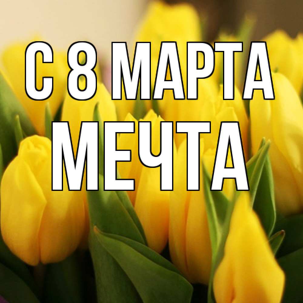 Открытка на каждый день с именем, мечта C 8 МАРТА цветы Прикольная открытка с пожеланием онлайн скачать бесплатно 