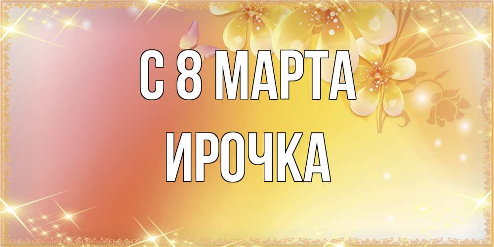 Открытка на каждый день с именем, Ирочка C 8 МАРТА бесплатные открытки на международный женский день Прикольная открытка с пожеланием онлайн скачать бесплатно 