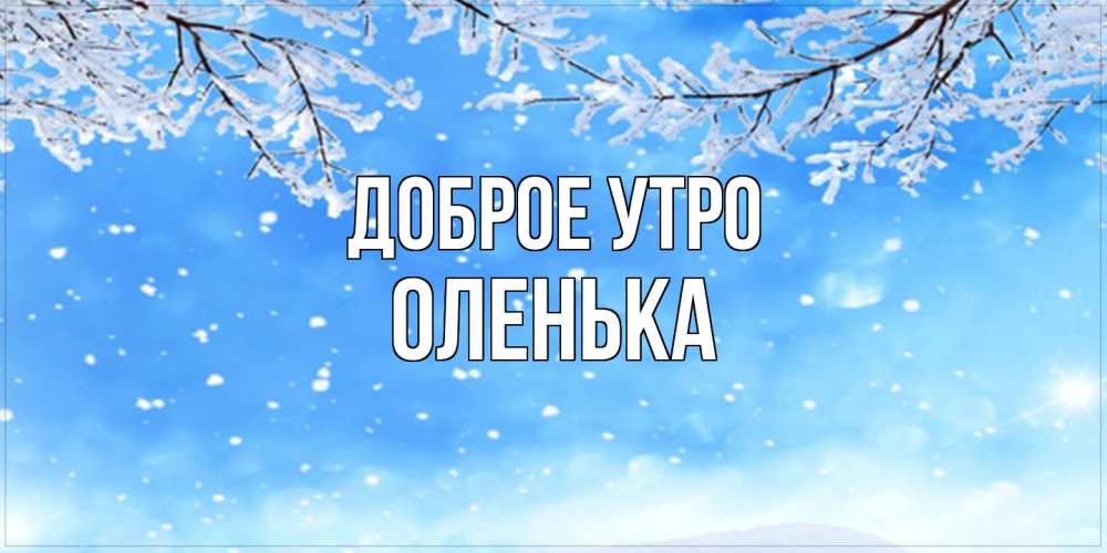Открытка на каждый день с именем, Оленька Доброе утро снег изморозь и зима Прикольная открытка с пожеланием онлайн скачать бесплатно 