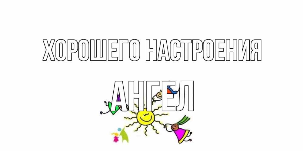 Открытка на каждый день с именем, Ангел Хорошего настроения лето, солнце Прикольная открытка с пожеланием онлайн скачать бесплатно 