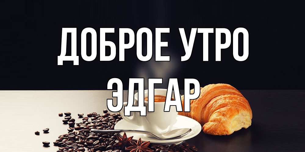 Открытка на каждый день с именем, Эдгар Доброе утро зерна кофе и кофе на завтрак с круасаном Прикольная открытка с пожеланием онлайн скачать бесплатно 