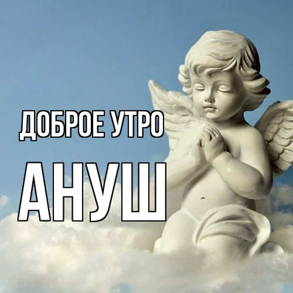 Открытка на каждый день с именем, Ануш Доброе утро скульптура ангела сидящего на облаке Прикольная открытка с пожеланием онлайн скачать бесплатно 