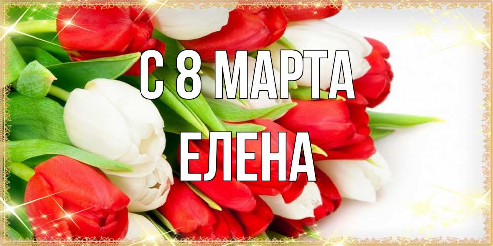Открытка на каждый день с именем, Елена C 8 МАРТА Поздравительные открытки для милых женщин Прикольная открытка с пожеланием онлайн скачать бесплатно 